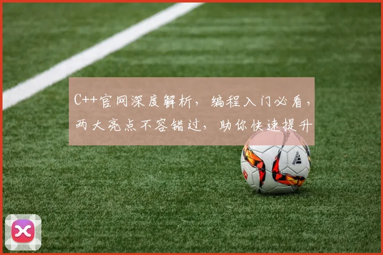 C++官网深度解析，编程入门必看，两大亮点不容错过，助你快速提升技能
