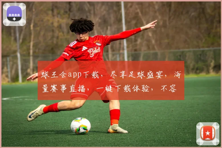 球王会app下载，尽享足球盛宴，海量赛事直播，一键下载体验，不容错过