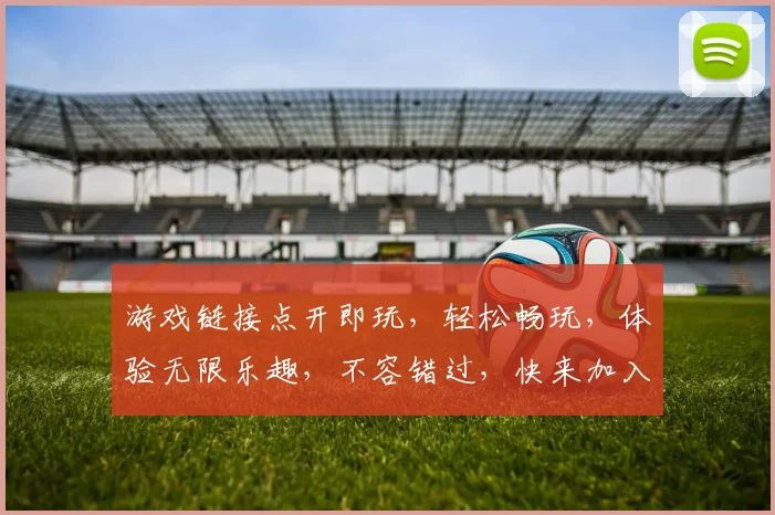 游戏链接点开即玩，轻松畅玩，体验无限乐趣，不容错过，快来加入我们，一触即达