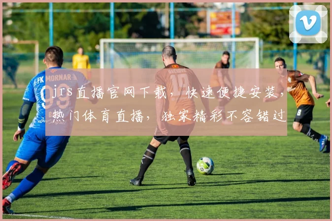 jrs直播官网下载，快速便捷安装，热门体育直播，独家精彩不容错过，三重福利等你来