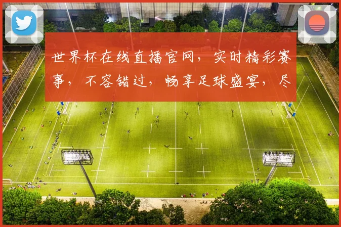 世界杯在线直播官网，实时精彩赛事，不容错过，畅享足球盛宴，尽在掌握，一网打尽