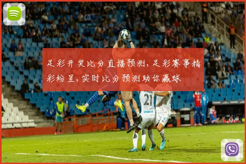 足彩开奖比分直播预测,足彩赛事精彩纷呈,实时比分预测助你赢球