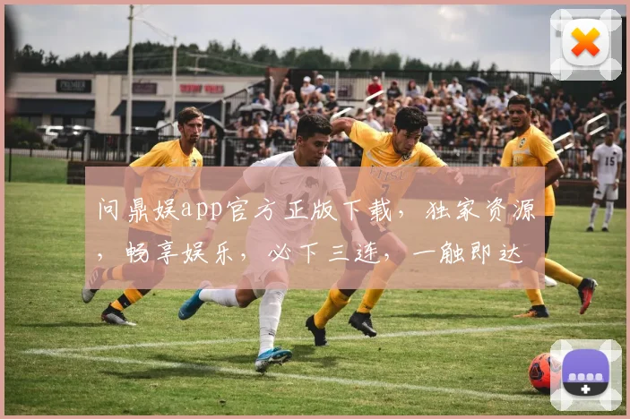 问鼎娱app官方正版下载，独家资源，畅享娱乐，必下三连，一触即达