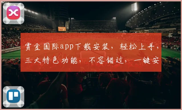 赏金国际app下载安装，轻松上手，三大特色功能，不容错过，一键安装，体验非凡