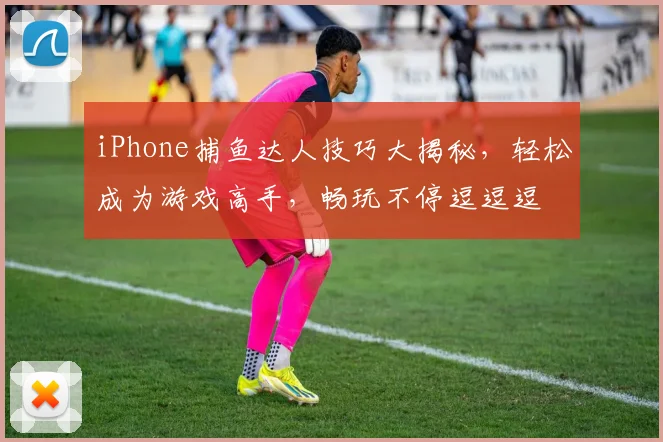 iPhone捕鱼达人技巧大揭秘，轻松成为游戏高手，畅玩不停逗逗逗