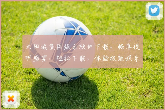 大阳城集团娱乐软件下载，畅享视听盛宴，轻松下载，体验极致娱乐，不容错过