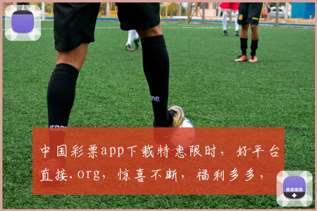中国彩票app下载特惠限时，好平台直接.org，惊喜不断，福利多多，速来体验