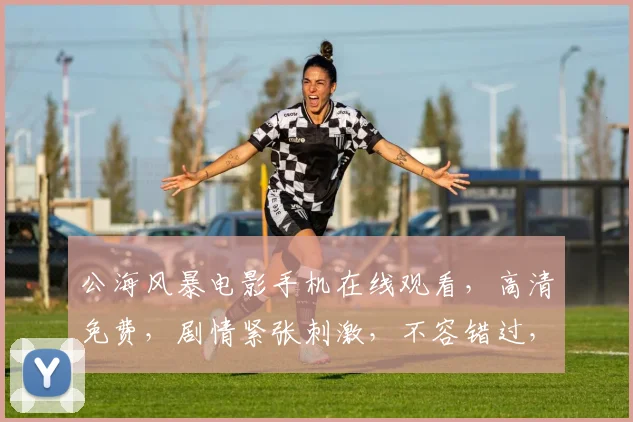 公海风暴电影手机在线观看，高清免费，剧情紧张刺激，不容错过，三重惊喜等你来