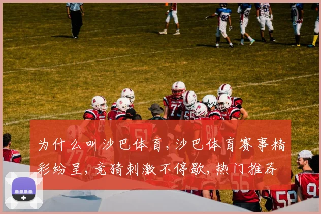 为什么叫沙巴体育,沙巴体育赛事精彩纷呈,竞猜刺激不停歇,热门推荐