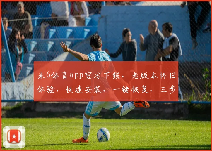 米6体育app官方下载，老版本怀旧体验，快速安装，一键恢复，三步轻松搞定，不容错过