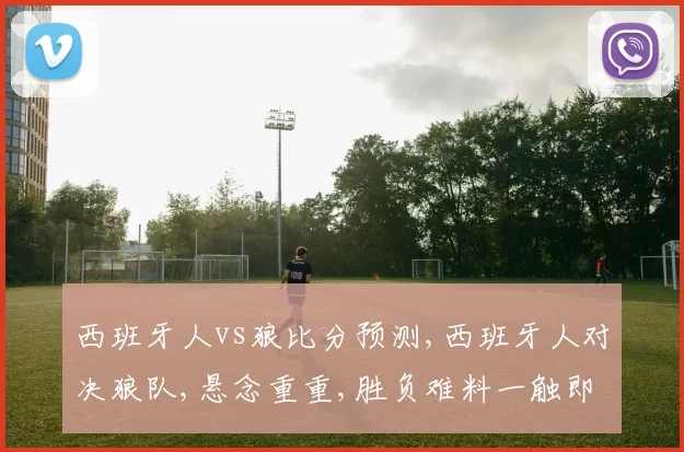 西班牙人vs狼比分预测,西班牙人对决狼队,悬念重重,胜负难料一触即发,谁将笑到最后
