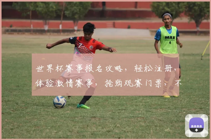 世界杯赛事报名攻略，轻松注册，体验激情赛事，抢购观赛门票，不容错过