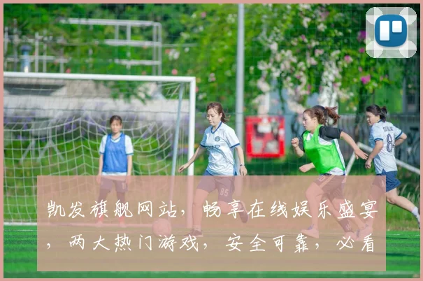 凯发旗舰网站，畅享在线娱乐盛宴，两大热门游戏，安全可靠，必看攻略